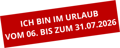 ICH BIN IM URLAUB VOM 06. BIS ZUM 31.07.2026