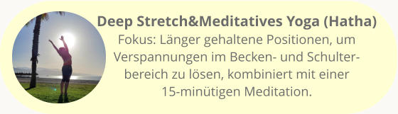 Deep Stretch&Meditatives Yoga (Hatha) Fokus: Länger gehaltene Positionen, um Verspannungen im Becken- und Schulter-bereich zu lösen, kombiniert mit einer 15-minütigen Meditation.