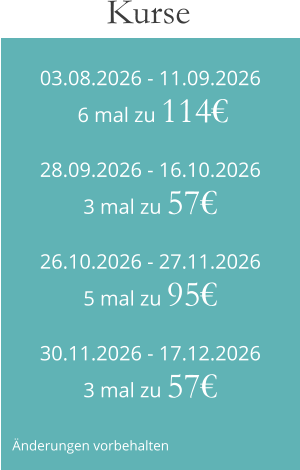 03.08.2026 - 11.09.2026 6 mal zu 114€ 28.09.2026 - 16.10.20263 mal zu 57€ 26.10.2026 - 27.11.20265 mal zu 95€ 30.11.2026 - 17.12.20263 mal zu 57€ Kurse  Änderungen vorbehalten